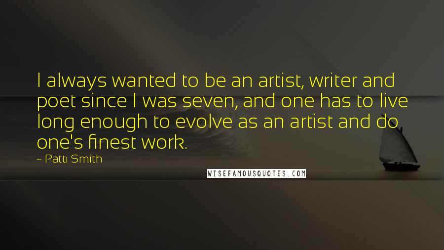Patti Smith Quotes: I always wanted to be an artist, writer and poet since I was seven, and one has to live long enough to evolve as an artist and do one's finest work.
