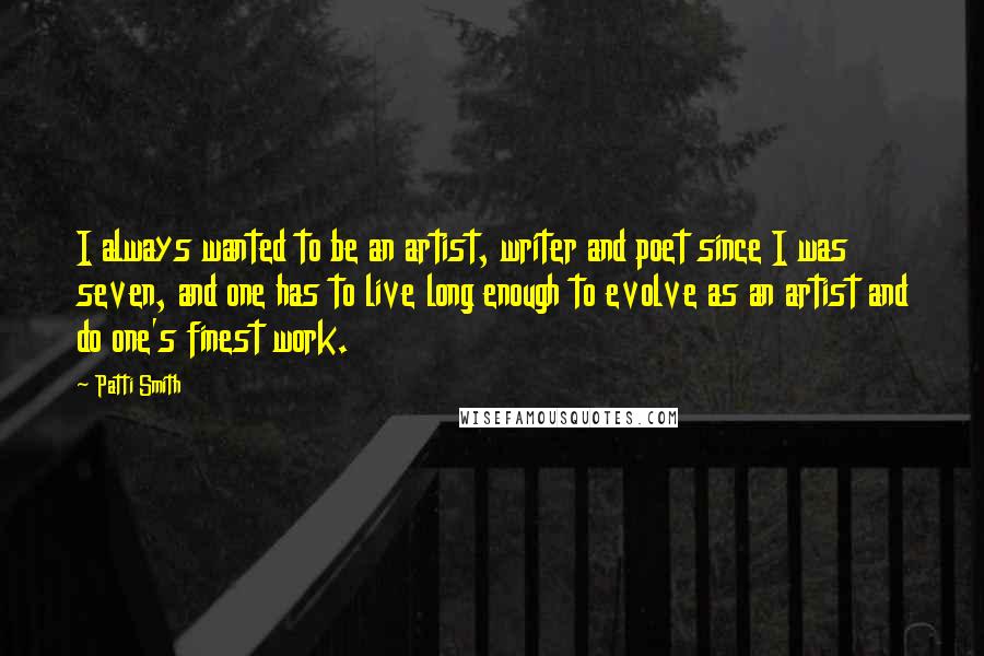 Patti Smith Quotes: I always wanted to be an artist, writer and poet since I was seven, and one has to live long enough to evolve as an artist and do one's finest work.