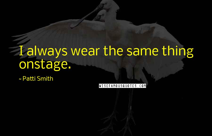 Patti Smith Quotes: I always wear the same thing onstage.
