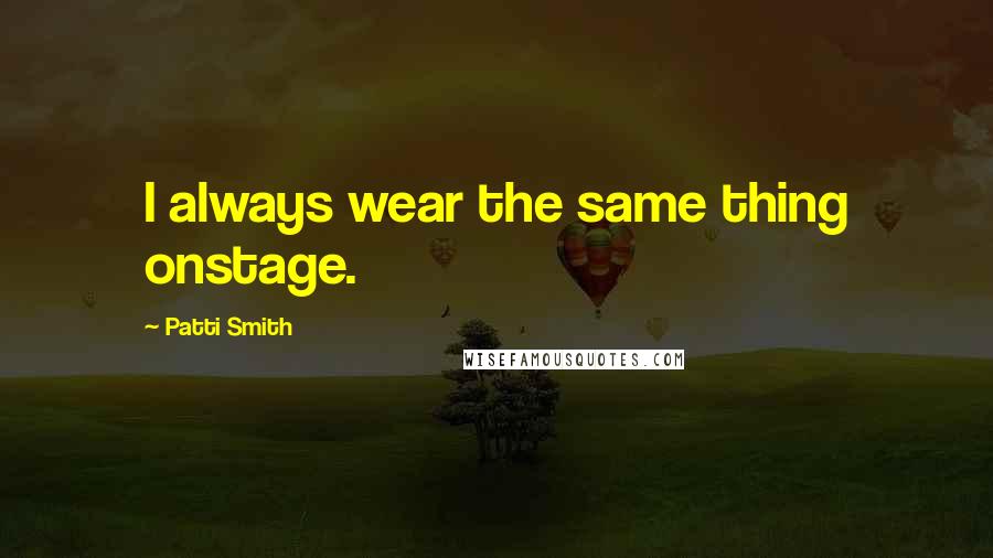 Patti Smith Quotes: I always wear the same thing onstage.