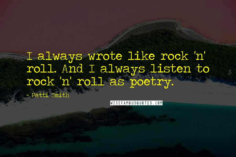 Patti Smith Quotes: I always wrote like rock 'n' roll. And I always listen to rock 'n' roll as poetry.