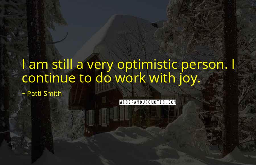 Patti Smith Quotes: I am still a very optimistic person. I continue to do work with joy.