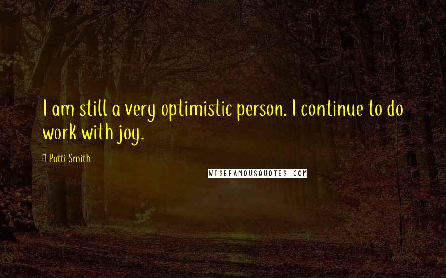 Patti Smith Quotes: I am still a very optimistic person. I continue to do work with joy.