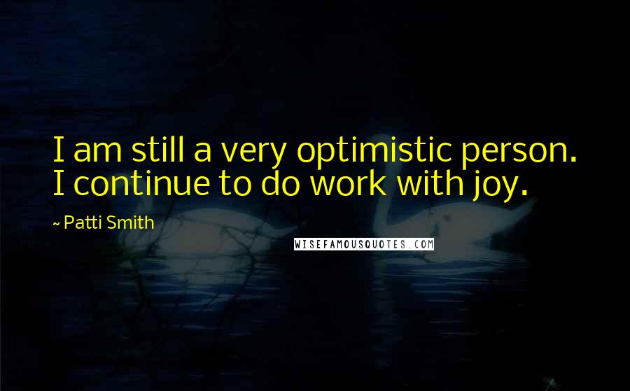 Patti Smith Quotes: I am still a very optimistic person. I continue to do work with joy.
