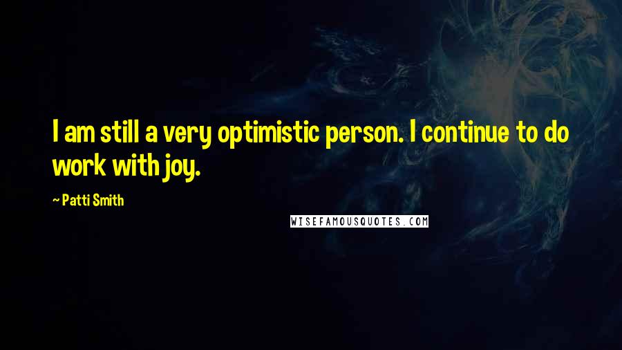 Patti Smith Quotes: I am still a very optimistic person. I continue to do work with joy.