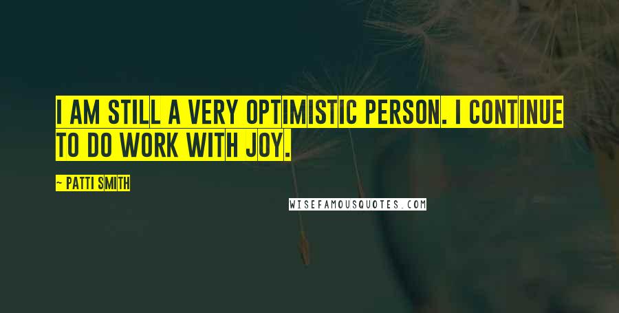 Patti Smith Quotes: I am still a very optimistic person. I continue to do work with joy.