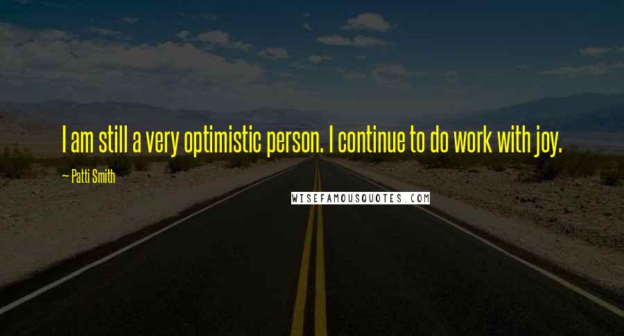 Patti Smith Quotes: I am still a very optimistic person. I continue to do work with joy.