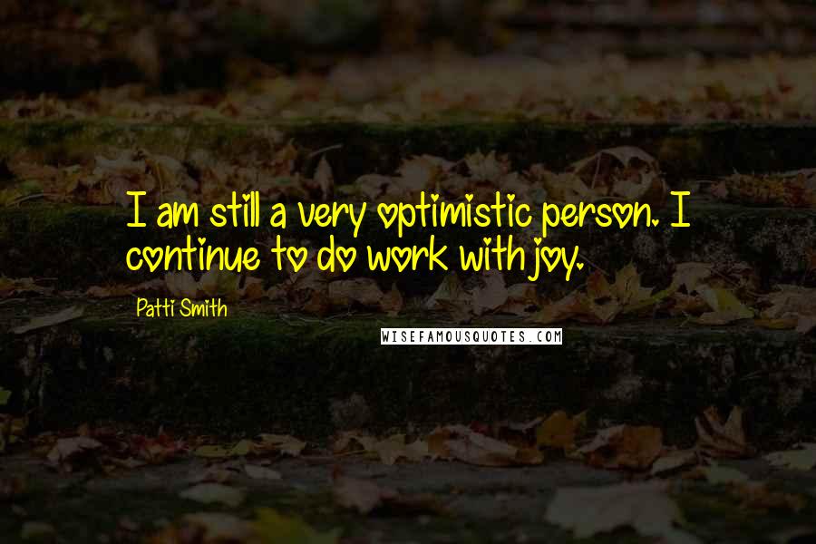 Patti Smith Quotes: I am still a very optimistic person. I continue to do work with joy.