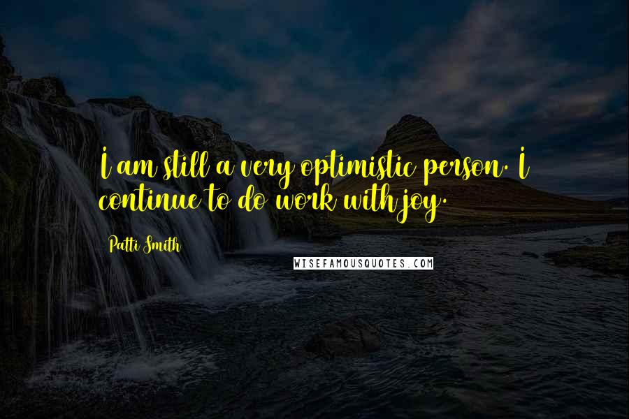 Patti Smith Quotes: I am still a very optimistic person. I continue to do work with joy.