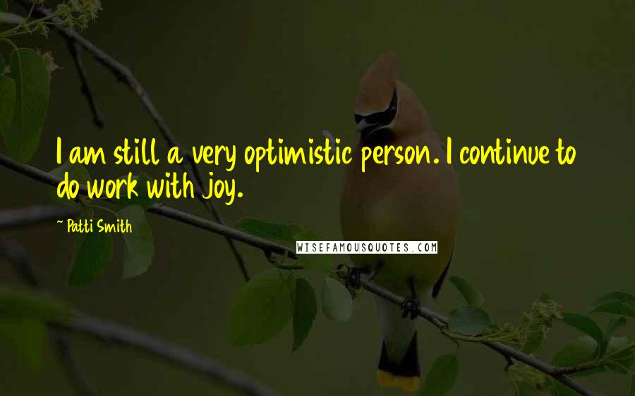 Patti Smith Quotes: I am still a very optimistic person. I continue to do work with joy.