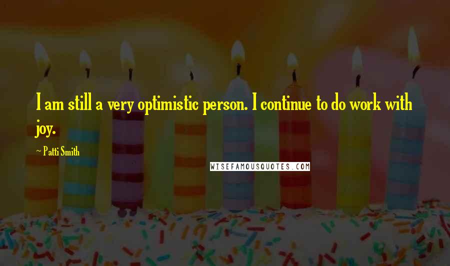 Patti Smith Quotes: I am still a very optimistic person. I continue to do work with joy.