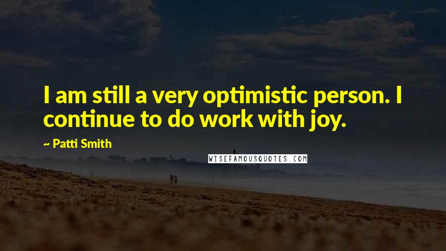 Patti Smith Quotes: I am still a very optimistic person. I continue to do work with joy.