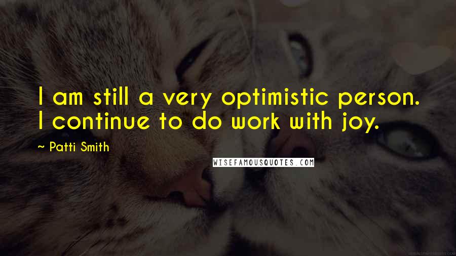 Patti Smith Quotes: I am still a very optimistic person. I continue to do work with joy.
