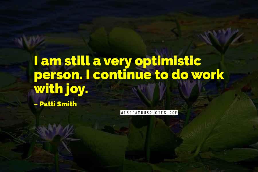 Patti Smith Quotes: I am still a very optimistic person. I continue to do work with joy.