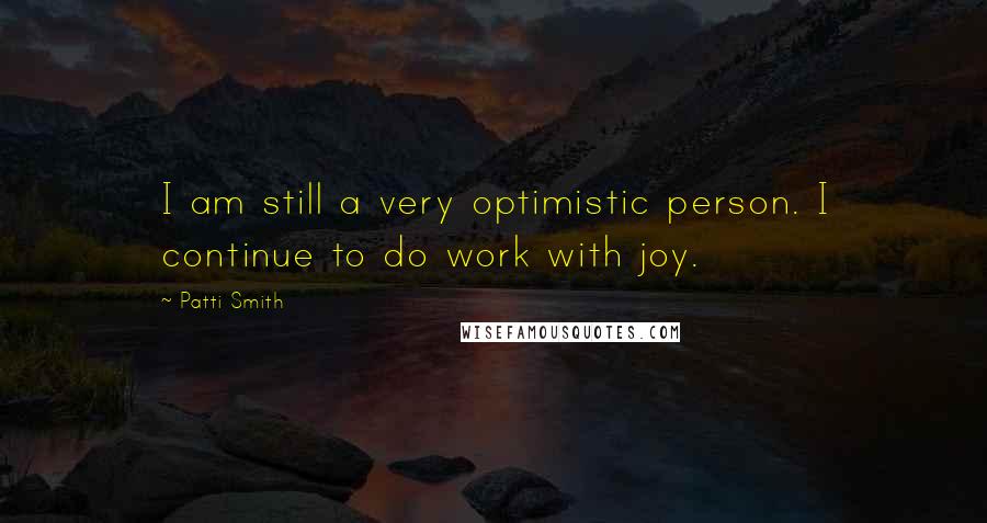 Patti Smith Quotes: I am still a very optimistic person. I continue to do work with joy.