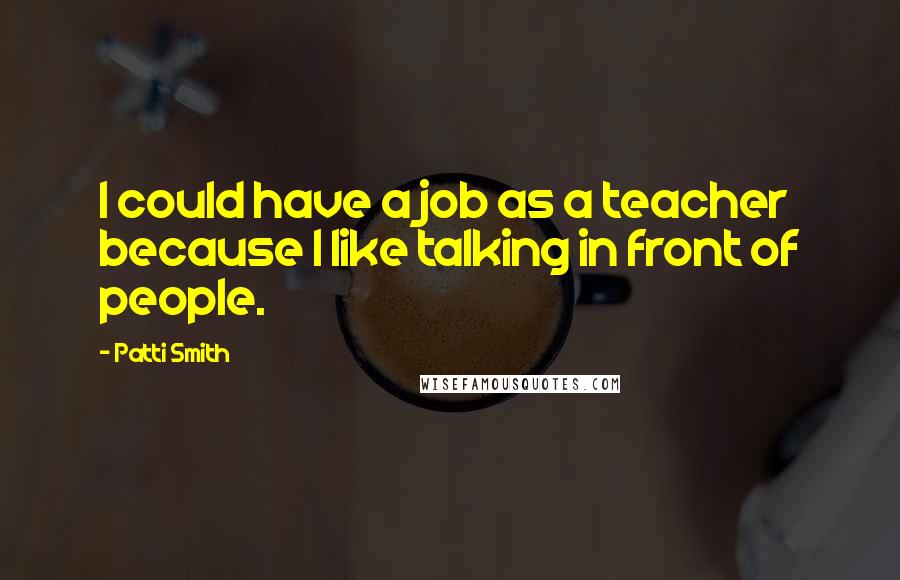 Patti Smith Quotes: I could have a job as a teacher because I like talking in front of people.
