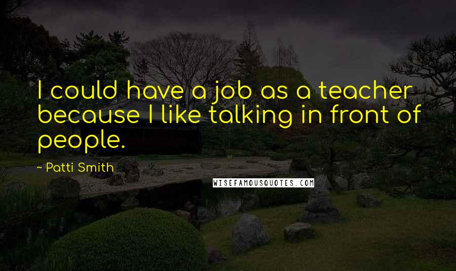 Patti Smith Quotes: I could have a job as a teacher because I like talking in front of people.