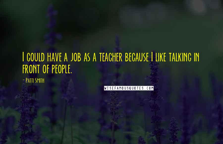 Patti Smith Quotes: I could have a job as a teacher because I like talking in front of people.