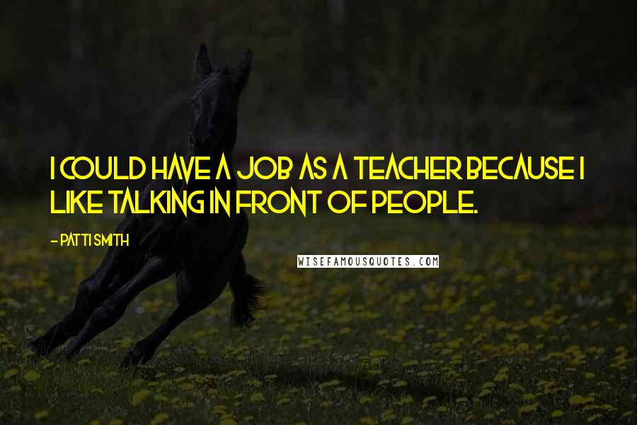 Patti Smith Quotes: I could have a job as a teacher because I like talking in front of people.