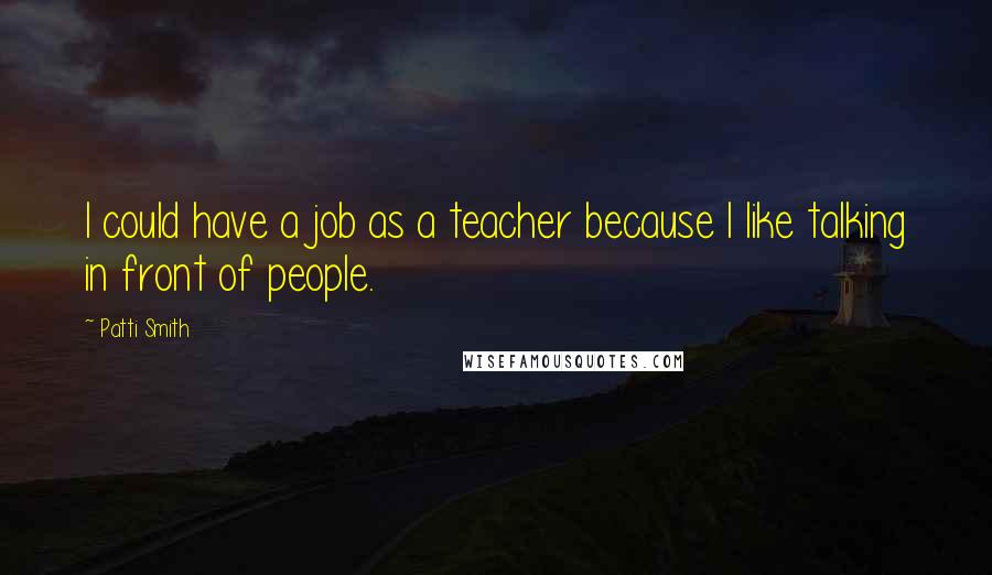 Patti Smith Quotes: I could have a job as a teacher because I like talking in front of people.