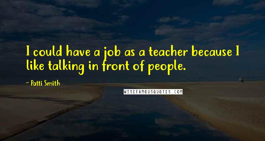 Patti Smith Quotes: I could have a job as a teacher because I like talking in front of people.