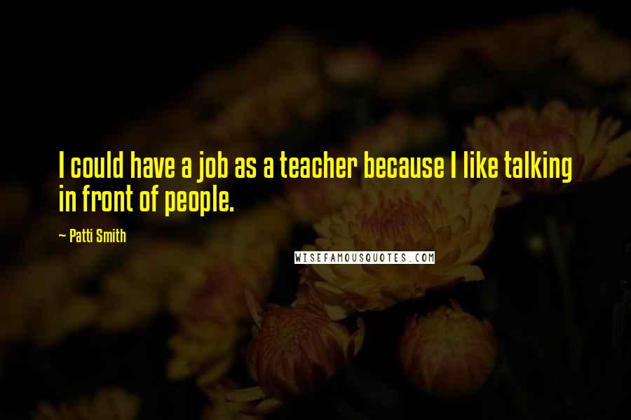 Patti Smith Quotes: I could have a job as a teacher because I like talking in front of people.