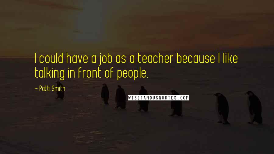 Patti Smith Quotes: I could have a job as a teacher because I like talking in front of people.