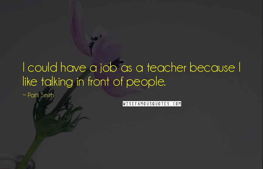 Patti Smith Quotes: I could have a job as a teacher because I like talking in front of people.