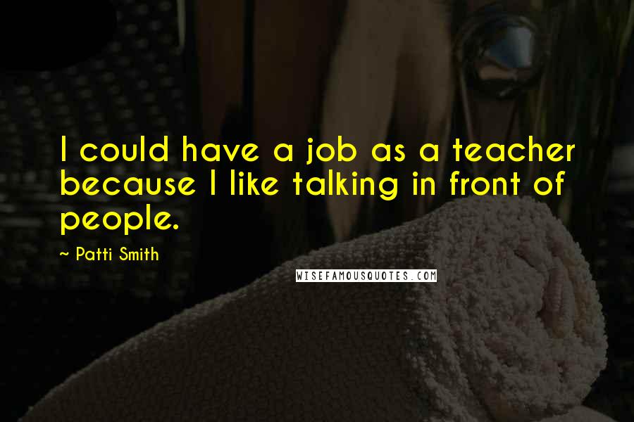 Patti Smith Quotes: I could have a job as a teacher because I like talking in front of people.