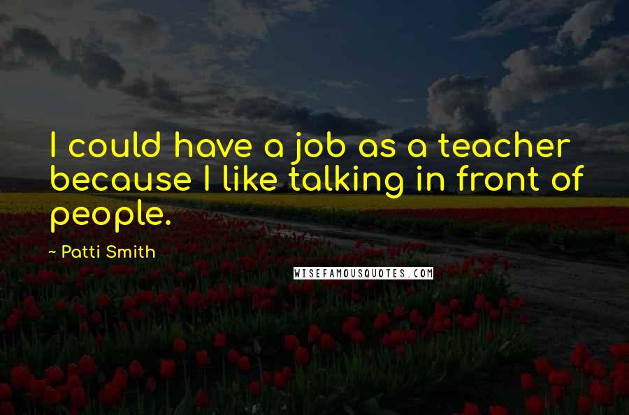 Patti Smith Quotes: I could have a job as a teacher because I like talking in front of people.