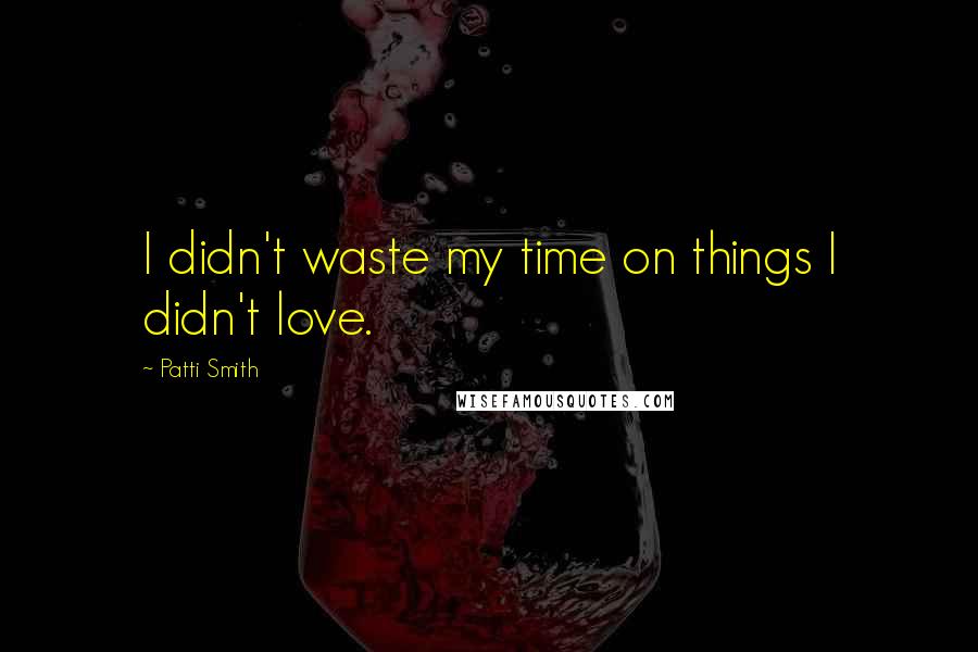 Patti Smith Quotes: I didn't waste my time on things I didn't love.