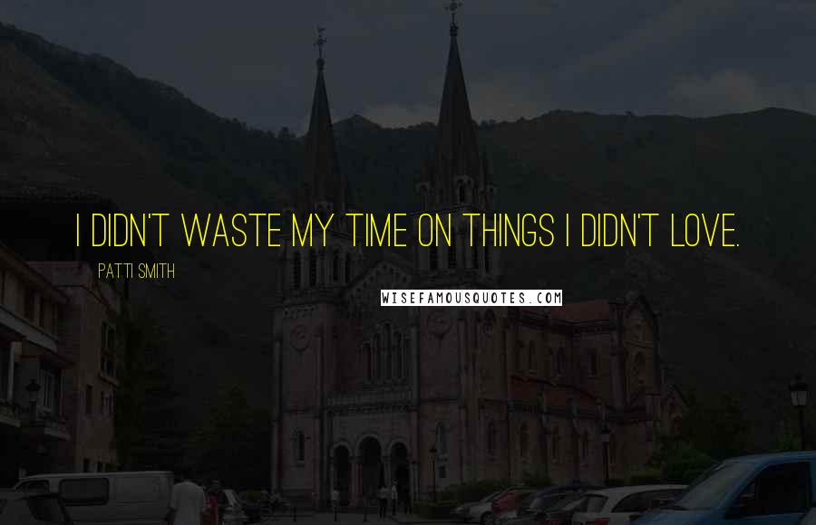 Patti Smith Quotes: I didn't waste my time on things I didn't love.