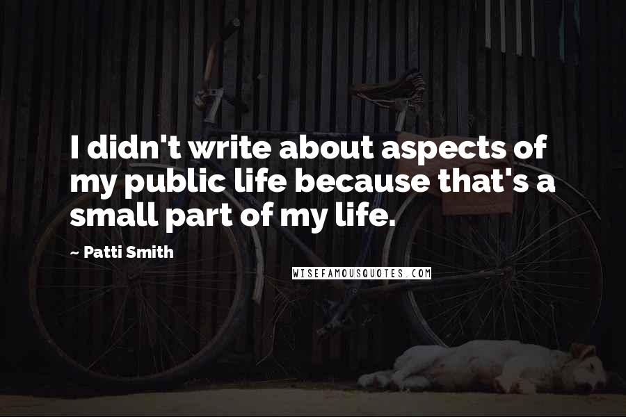 Patti Smith Quotes: I didn't write about aspects of my public life because that's a small part of my life.