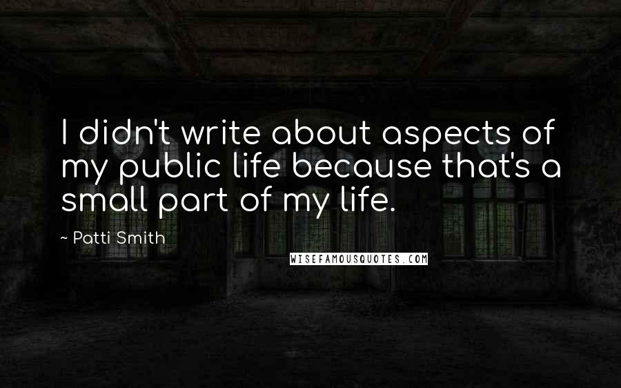 Patti Smith Quotes: I didn't write about aspects of my public life because that's a small part of my life.