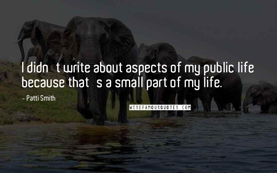 Patti Smith Quotes: I didn't write about aspects of my public life because that's a small part of my life.