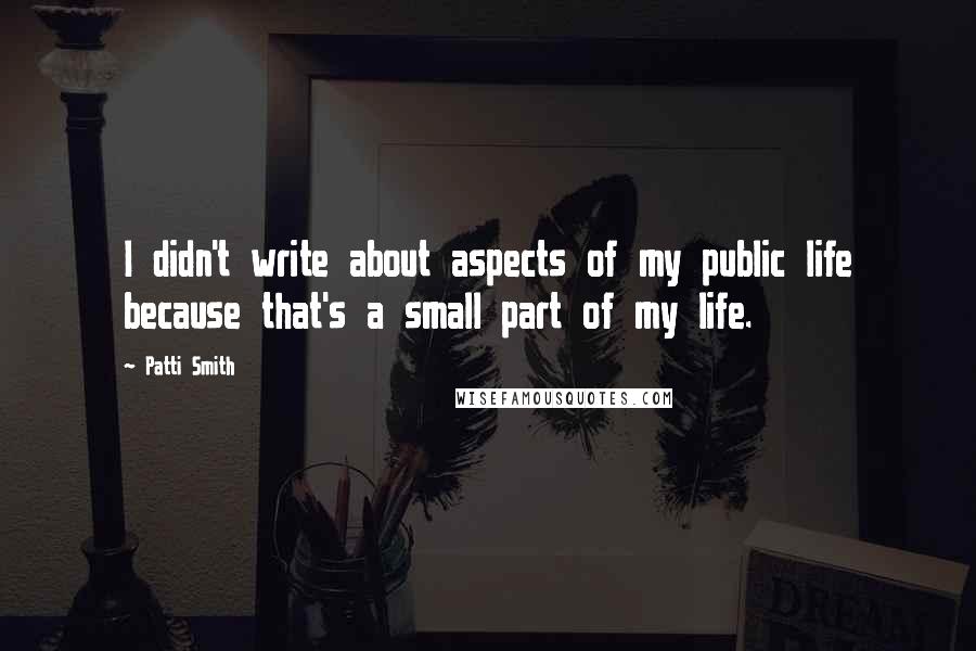 Patti Smith Quotes: I didn't write about aspects of my public life because that's a small part of my life.