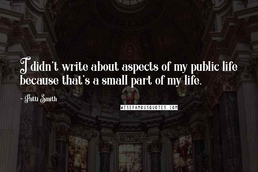 Patti Smith Quotes: I didn't write about aspects of my public life because that's a small part of my life.