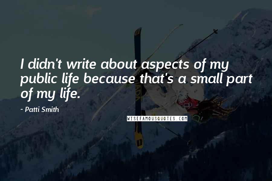 Patti Smith Quotes: I didn't write about aspects of my public life because that's a small part of my life.