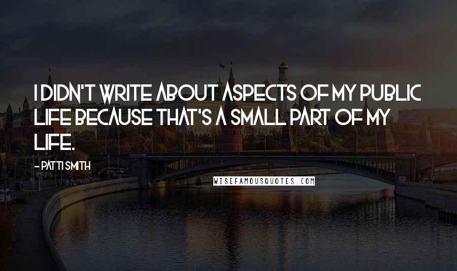 Patti Smith Quotes: I didn't write about aspects of my public life because that's a small part of my life.