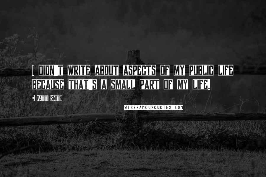 Patti Smith Quotes: I didn't write about aspects of my public life because that's a small part of my life.