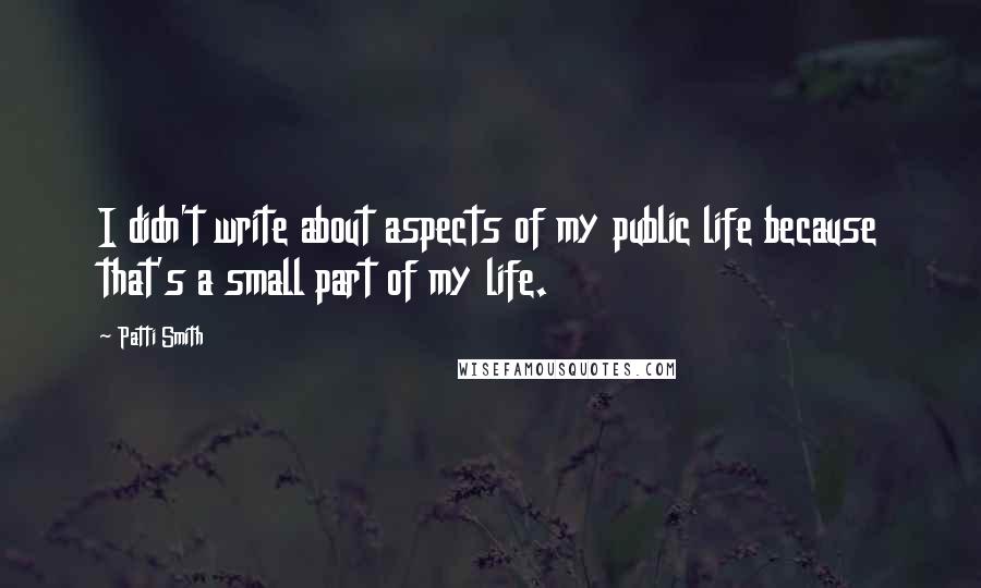 Patti Smith Quotes: I didn't write about aspects of my public life because that's a small part of my life.