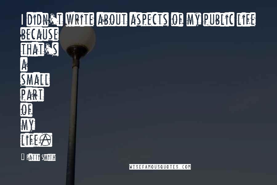 Patti Smith Quotes: I didn't write about aspects of my public life because that's a small part of my life.