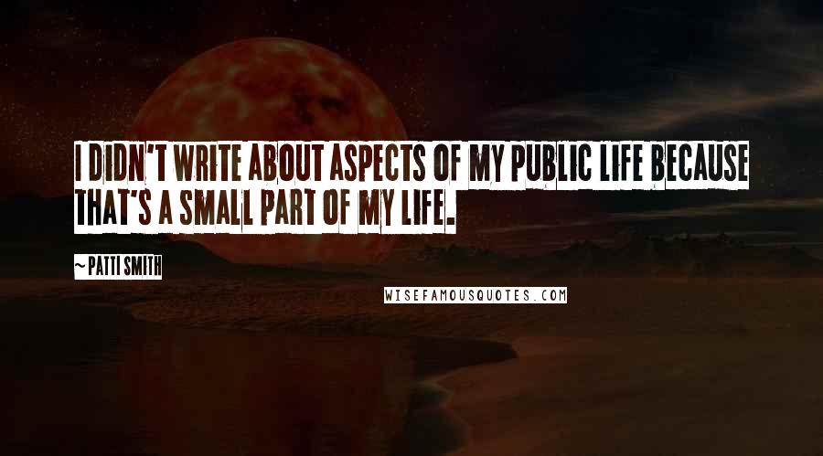 Patti Smith Quotes: I didn't write about aspects of my public life because that's a small part of my life.