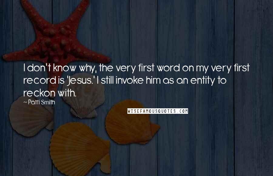 Patti Smith Quotes: I don't know why, the very first word on my very first record is 'Jesus.' I still invoke him as an entity to reckon with.