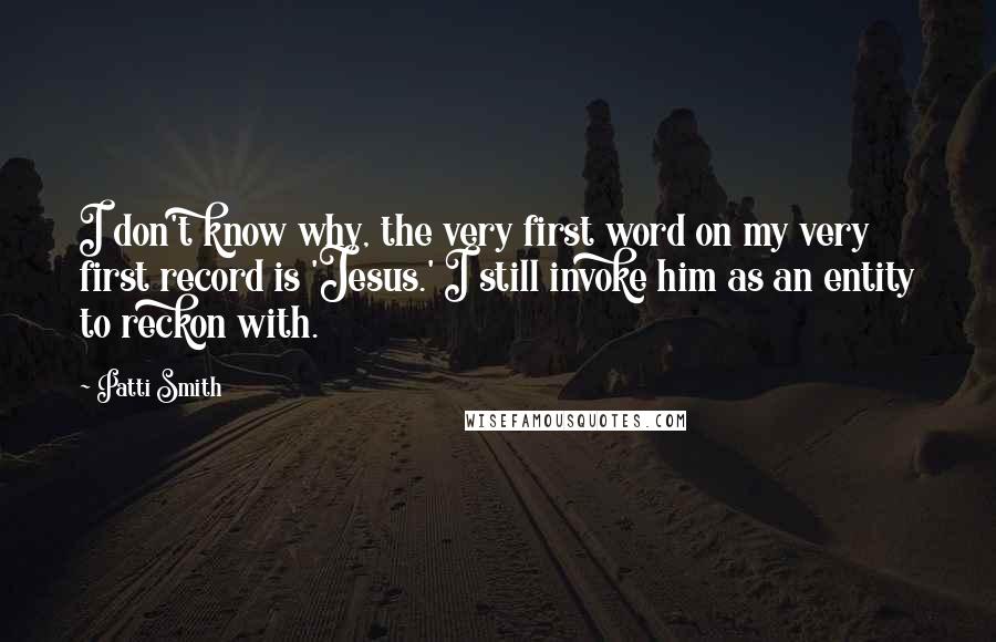 Patti Smith Quotes: I don't know why, the very first word on my very first record is 'Jesus.' I still invoke him as an entity to reckon with.