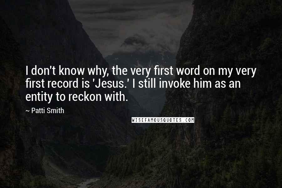 Patti Smith Quotes: I don't know why, the very first word on my very first record is 'Jesus.' I still invoke him as an entity to reckon with.