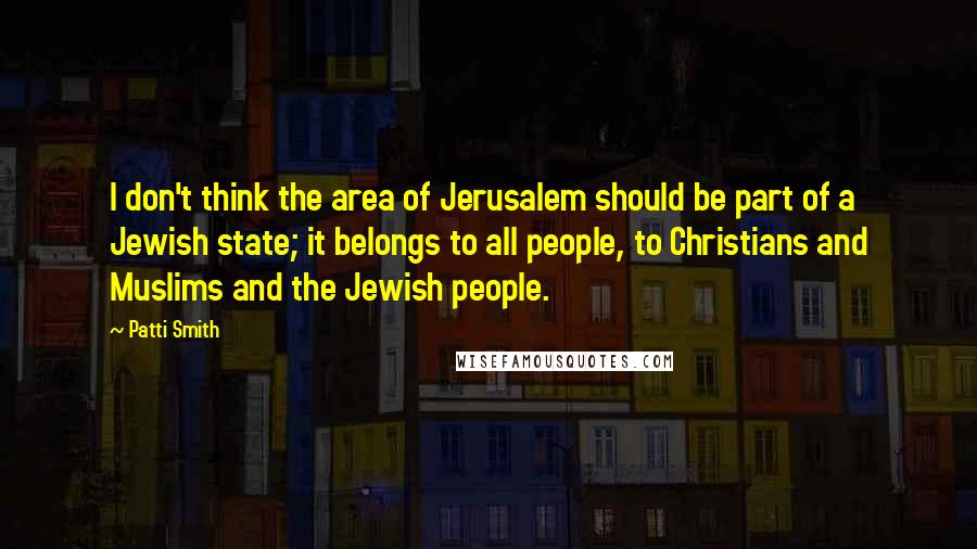 Patti Smith Quotes: I don't think the area of Jerusalem should be part of a Jewish state; it belongs to all people, to Christians and Muslims and the Jewish people.
