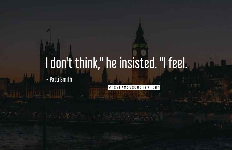 Patti Smith Quotes: I don't think," he insisted. "I feel.