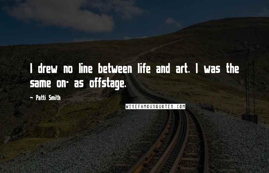 Patti Smith Quotes: I drew no line between life and art. I was the same on- as offstage.