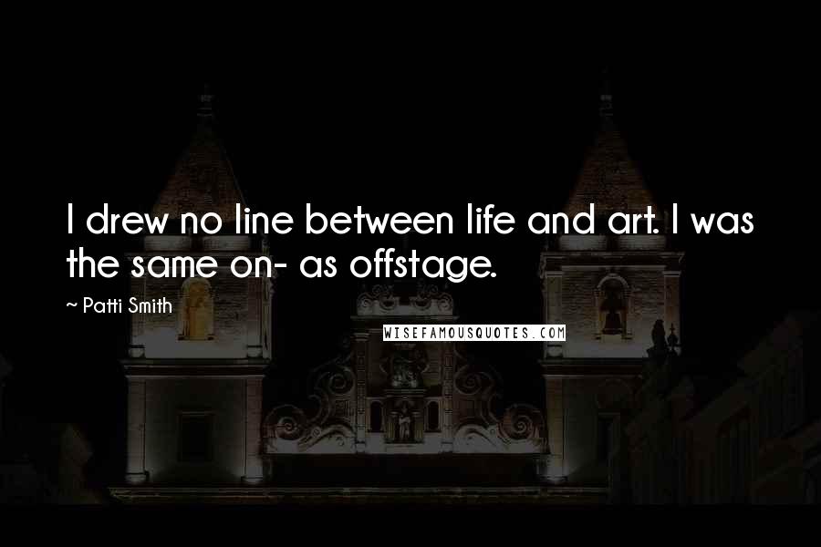 Patti Smith Quotes: I drew no line between life and art. I was the same on- as offstage.